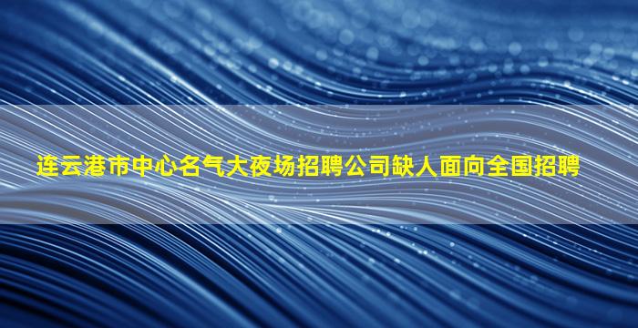 连云港市中心名气大夜场招聘公司缺人面向全国招聘